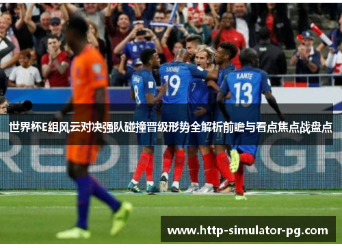 世界杯E组风云对决强队碰撞晋级形势全解析前瞻与看点焦点战盘点