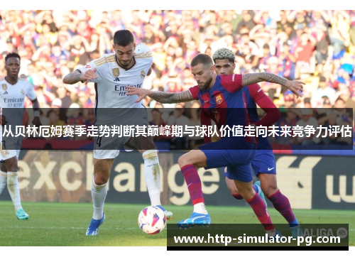 从贝林厄姆赛季走势判断其巅峰期与球队价值走向未来竞争力评估