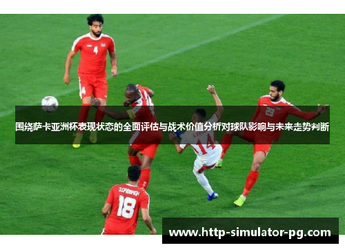 围绕萨卡亚洲杯表现状态的全面评估与战术价值分析对球队影响与未来走势判断 围绕萨卡亚洲杯表现状态的全面评估与战术价值分析对球队影响与未来走势判断
