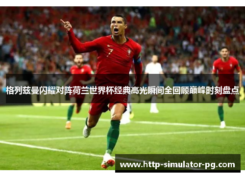 格列兹曼闪耀对阵荷兰世界杯经典高光瞬间全回顾巅峰时刻盘点 格列兹曼闪耀对阵荷兰世界杯经典高光瞬间全回顾巅峰时刻盘点