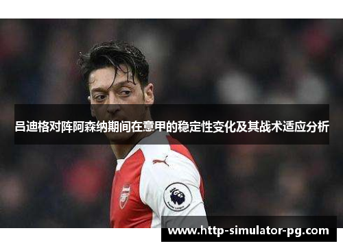 吕迪格对阵阿森纳期间在意甲的稳定性变化及其战术适应分析 吕迪格对阵阿森纳期间在意甲的稳定性变化及其战术适应分析