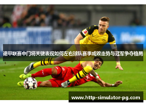 德甲联赛中门将关键表现如何左右球队赛季成败走势与冠军争夺格局 德甲联赛中门将关键表现如何左右球队赛季成败走势与冠军争夺格局