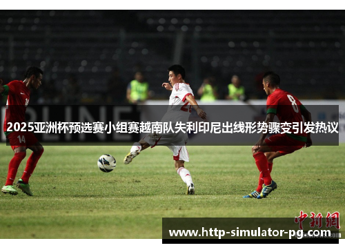 2025亚洲杯预选赛小组赛越南队失利印尼出线形势骤变引发热议 2025亚洲杯预选赛小组赛越南队失利印尼出线形势骤变引发热议