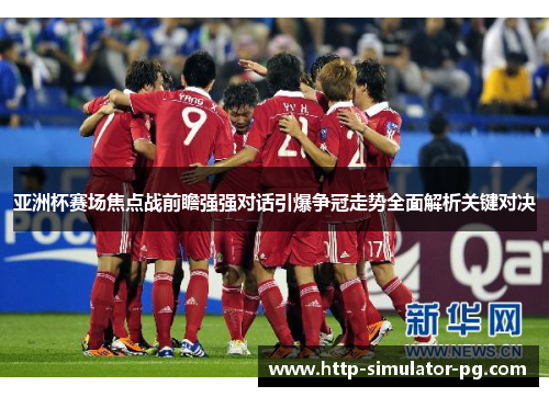 亚洲杯赛场焦点战前瞻强强对话引爆争冠走势全面解析关键对决 亚洲杯赛场焦点战前瞻强强对话引爆争冠走势全面解析关键对决