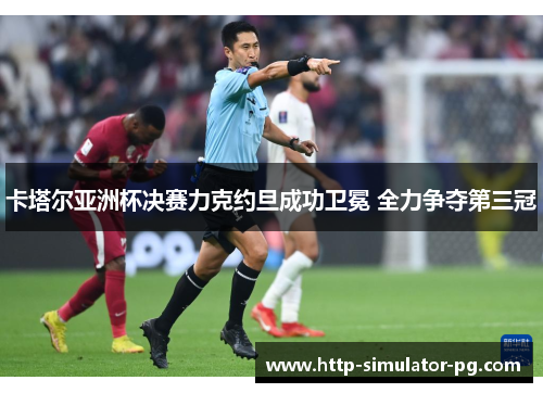 卡塔尔亚洲杯决赛力克约旦成功卫冕 全力争夺第三冠 卡塔尔亚洲杯决赛力克约旦成功卫冕 全力争夺第三冠
