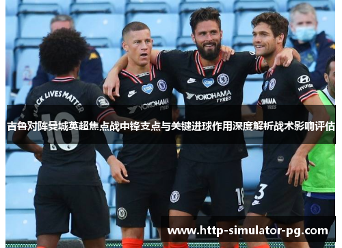 吉鲁对阵曼城英超焦点战中锋支点与关键进球作用深度解析战术影响评估 吉鲁对阵曼城英超焦点战中锋支点与关键进球作用深度解析战术影响评估