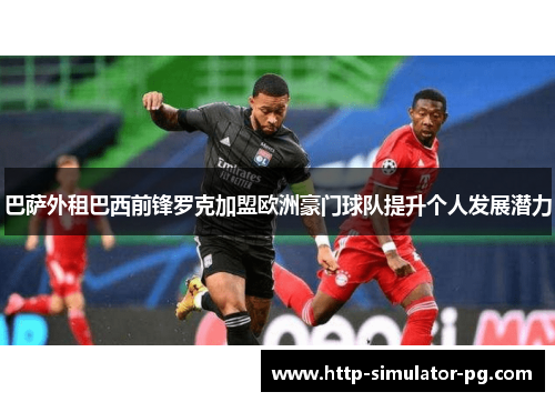 巴萨外租巴西前锋罗克加盟欧洲豪门球队提升个人发展潜力 巴萨外租巴西前锋罗克加盟欧洲豪门球队提升个人发展潜力