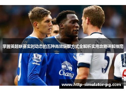 掌握英超联赛实时动态的五种高效获取方式全解析实用攻略详解指南 掌握英超联赛实时动态的五种高效获取方式全解析实用攻略详解指南