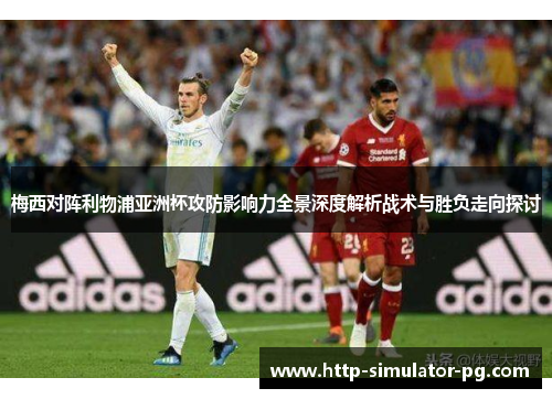 梅西对阵利物浦亚洲杯攻防影响力全景深度解析战术与胜负走向探讨