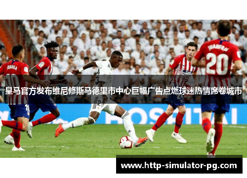 皇马官方发布维尼修斯马德里市中心巨幅广告点燃球迷热情席卷城市