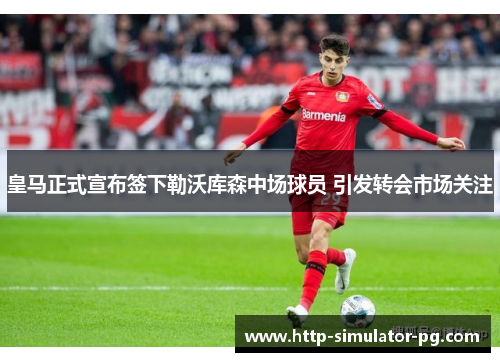 皇马正式宣布签下勒沃库森中场球员 引发转会市场关注