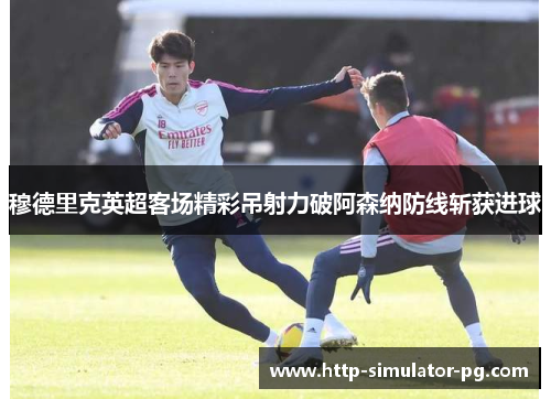 穆德里克英超客场精彩吊射力破阿森纳防线斩获进球