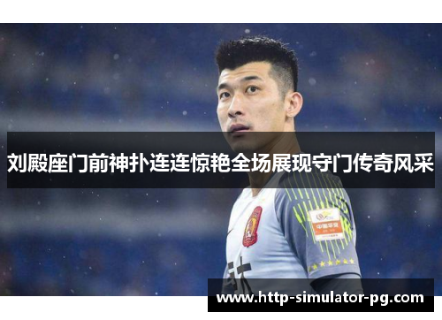 刘殿座门前神扑连连惊艳全场展现守门传奇风采 刘殿座门前神扑连连惊艳全场展现守门传奇风采