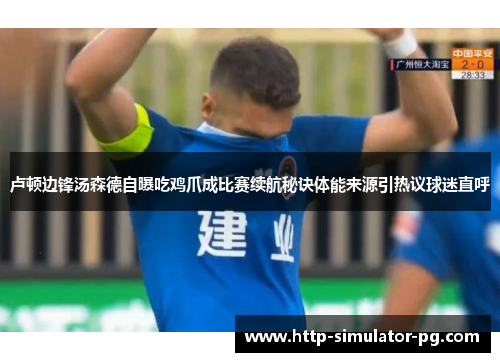 卢顿边锋汤森德自曝吃鸡爪成比赛续航秘诀体能来源引热议球迷直呼 卢顿边锋汤森德自曝吃鸡爪成比赛续航秘诀体能来源引热议球迷直呼
