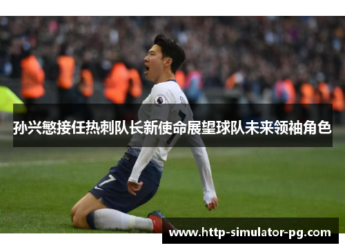 孙兴慜接任热刺队长新使命展望球队未来领袖角色 孙兴慜接任热刺队长新使命展望球队未来领袖角色