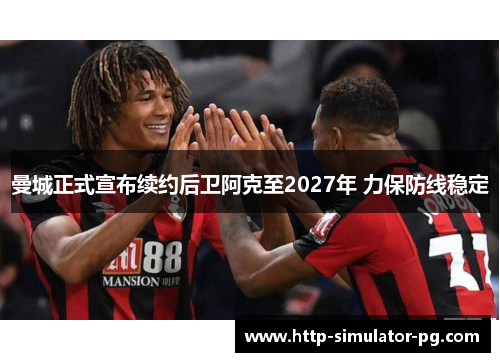 曼城正式宣布续约后卫阿克至2027年 力保防线稳定 曼城正式宣布续约后卫阿克至2027年 力保防线稳定