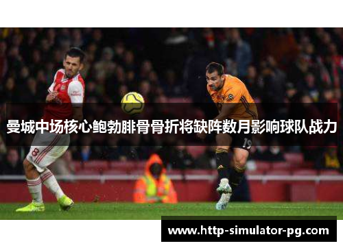 曼城中场核心鲍勃腓骨骨折将缺阵数月影响球队战力 曼城中场核心鲍勃腓骨骨折将缺阵数月影响球队战力