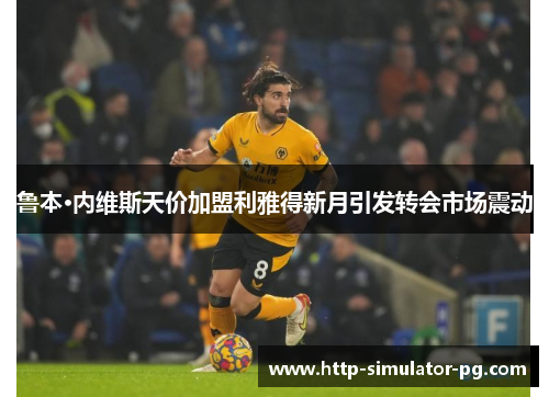 鲁本·内维斯天价加盟利雅得新月引发转会市场震动 鲁本·内维斯天价加盟利雅得新月引发转会市场震动