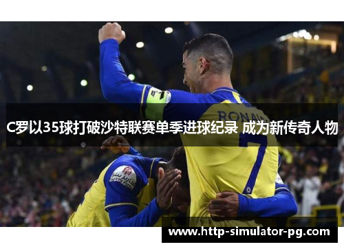 C罗以35球打破沙特联赛单季进球纪录 成为新传奇人物 C罗以35球打破沙特联赛单季进球纪录 成为新传奇人物