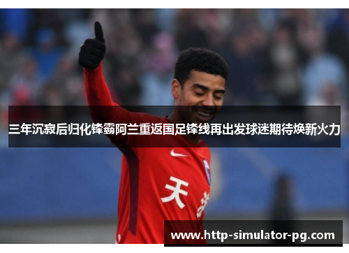 三年沉寂后归化锋霸阿兰重返国足锋线再出发球迷期待焕新火力 三年沉寂后归化锋霸阿兰重返国足锋线再出发球迷期待焕新火力