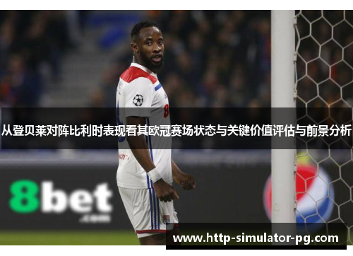 从登贝莱对阵比利时表现看其欧冠赛场状态与关键价值评估与前景分析 从登贝莱对阵比利时表现看其欧冠赛场状态与关键价值评估与前景分析