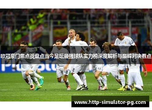 欧冠豪门焦点战盘点当今足坛最强球队实力榜深度解析与巅峰对决看点 欧冠豪门焦点战盘点当今足坛最强球队实力榜深度解析与巅峰对决看点